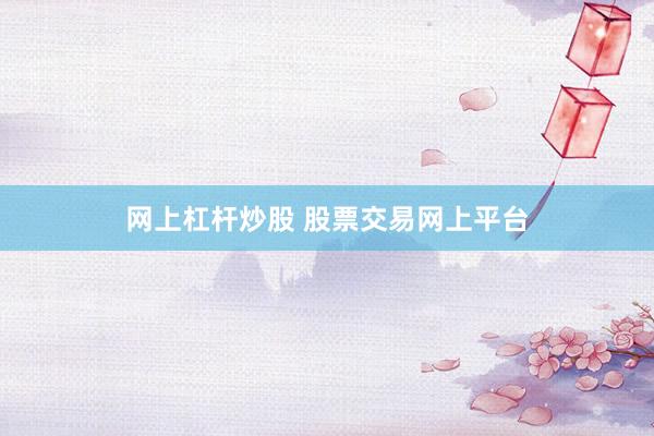 网上杠杆炒股 股票交易网上平台