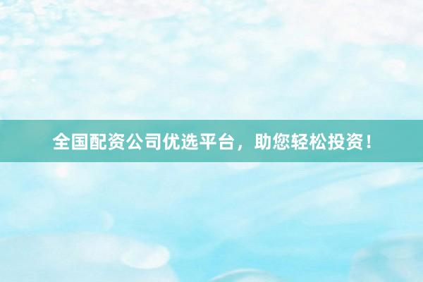 全国配资公司优选平台，助您轻松投资！