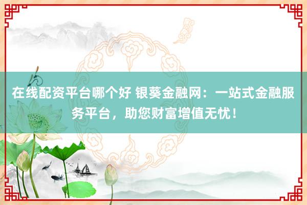 在线配资平台哪个好 银葵金融网：一站式金融服务平台，助您财富增值无忧！