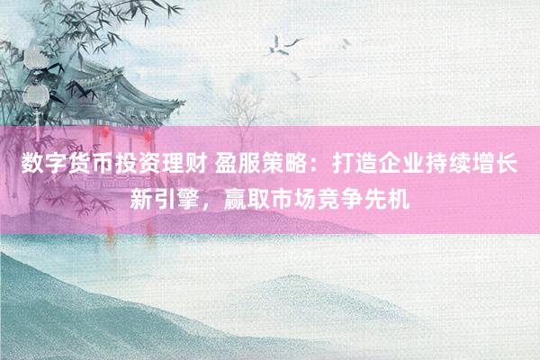 数字货币投资理财 盈服策略：打造企业持续增长新引擎，赢取市场竞争先机