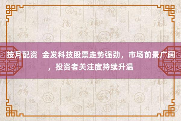 按月配资  金发科技股票走势强劲，市场前景广阔，投资者关注度持续升温