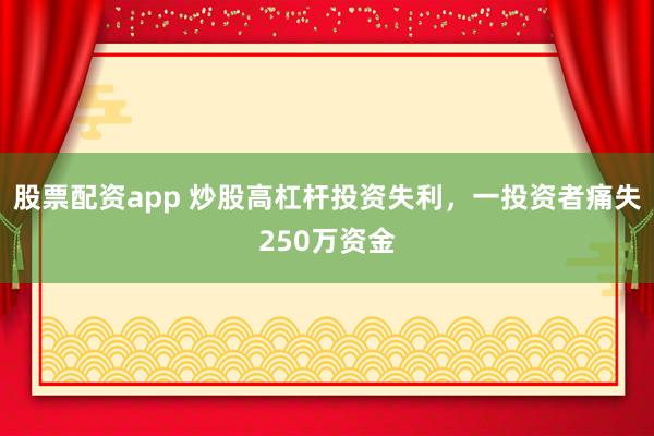 股票配资app 炒股高杠杆投资失利，一投资者痛失250万资金