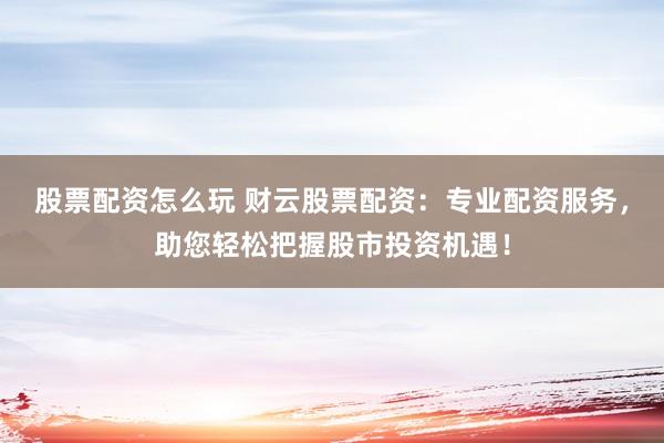 股票配资怎么玩 财云股票配资：专业配资服务，助您轻松把握股市投资机遇！