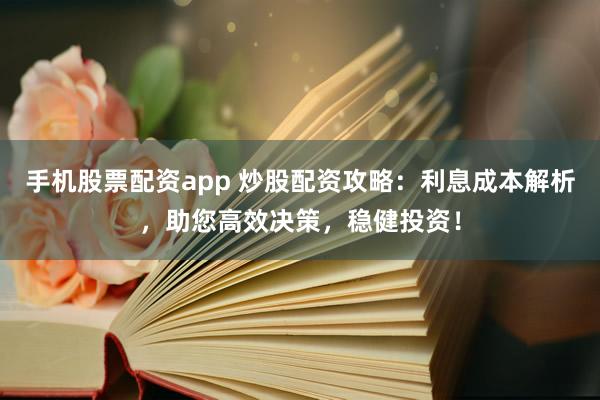 手机股票配资app 炒股配资攻略：利息成本解析，助您高效决策，稳健投资！