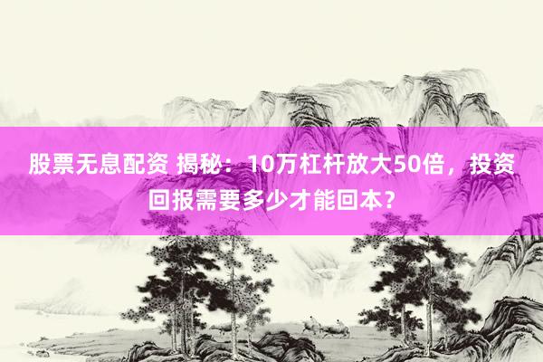 股票无息配资 揭秘：10万杠杆放大50倍，投资回报需要多少才能回本？
