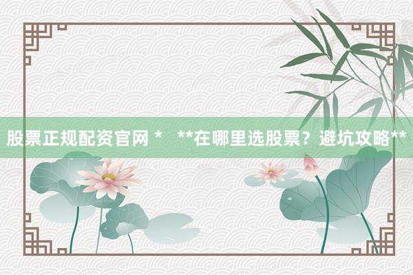 股票正规配资官网 *   **在哪里选股票？避坑攻略**