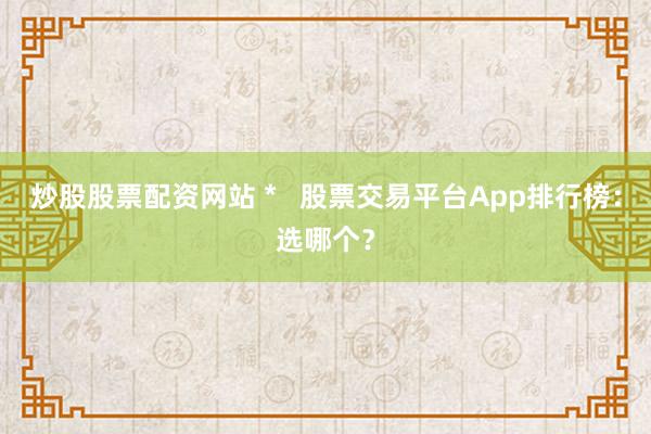 炒股股票配资网站 *   股票交易平台App排行榜：选哪个？