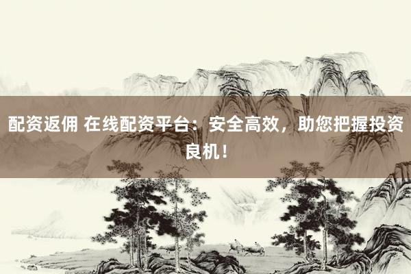 配资返佣 在线配资平台：安全高效，助您把握投资良机！