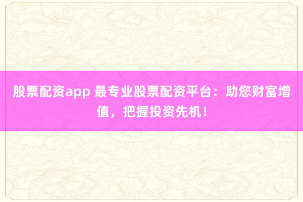 股票配资app 最专业股票配资平台：助您财富增值，把握投资先机！