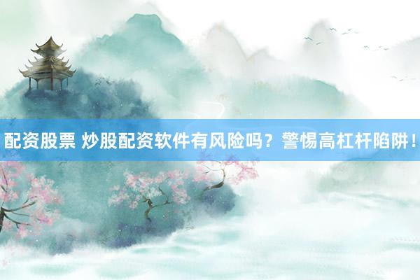 配资股票 炒股配资软件有风险吗？警惕高杠杆陷阱！