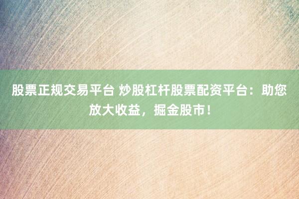 股票正规交易平台 炒股杠杆股票配资平台：助您放大收益，掘金股市！