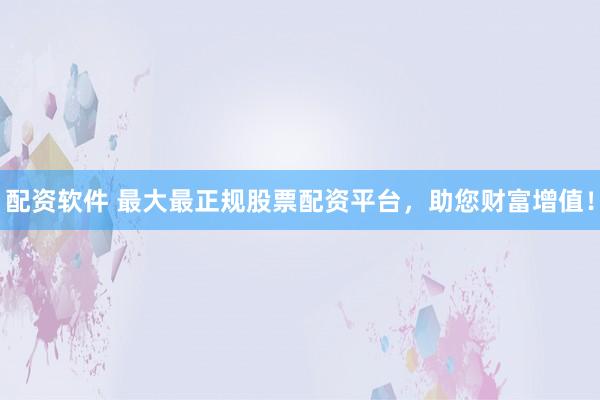配资软件 最大最正规股票配资平台，助您财富增值！
