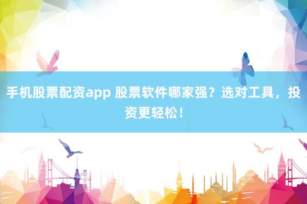 手机股票配资app 股票软件哪家强？选对工具，投资更轻松！