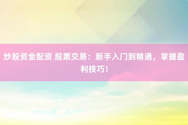 炒股资金配资 股票交易：新手入门到精通，掌握盈利技巧！