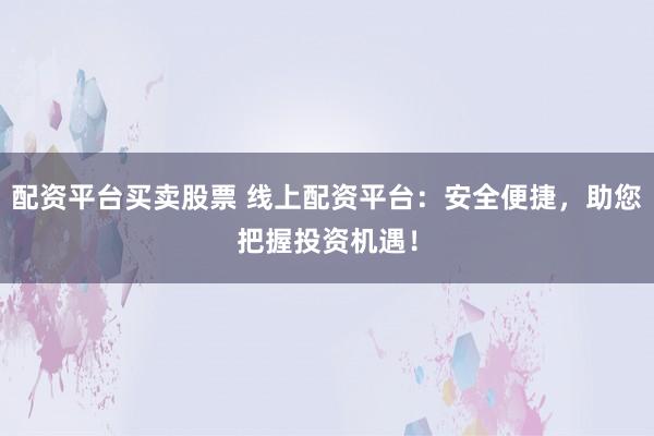 配资平台买卖股票 线上配资平台：安全便捷，助您把握投资机遇！