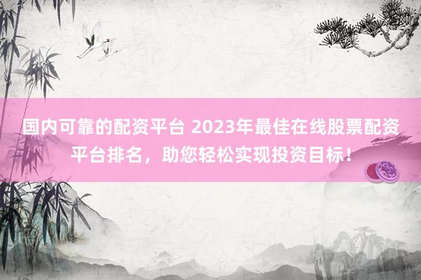 国内可靠的配资平台 2023年最佳在线股票配资平台排名，助您轻松实现投资目标！