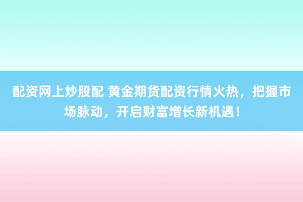 配资网上炒股配 黄金期货配资行情火热，把握市场脉动，开启财富增长新机遇！