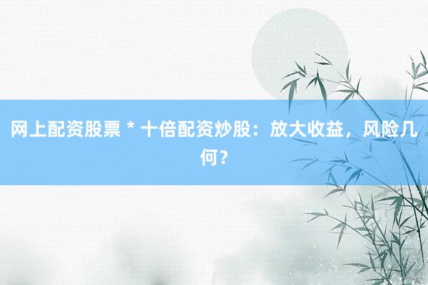 网上配资股票 * 十倍配资炒股：放大收益，风险几何？