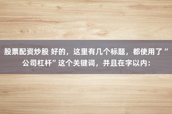 股票配资炒股 好的，这里有几个标题，都使用了“公司杠杆”这个关键词，并且在字以内：
