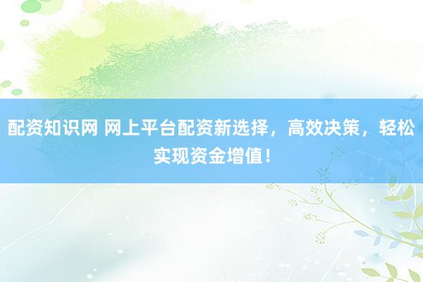 配资知识网 网上平台配资新选择，高效决策，轻松实现资金增值！