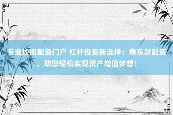 专业炒股配资门户 杠杆投资新选择：鑫东财配资，助您轻松实现资产增值梦想！