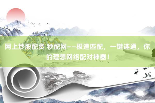 网上炒股配资 秒配网——极速匹配，一键连通，你的理想网络配对神器！