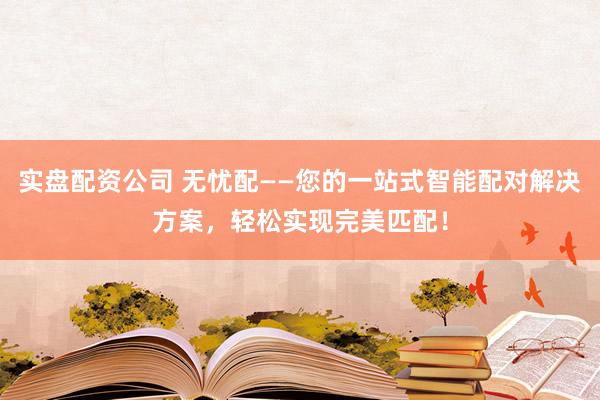 实盘配资公司 无忧配——您的一站式智能配对解决方案，轻松实现完美匹配！