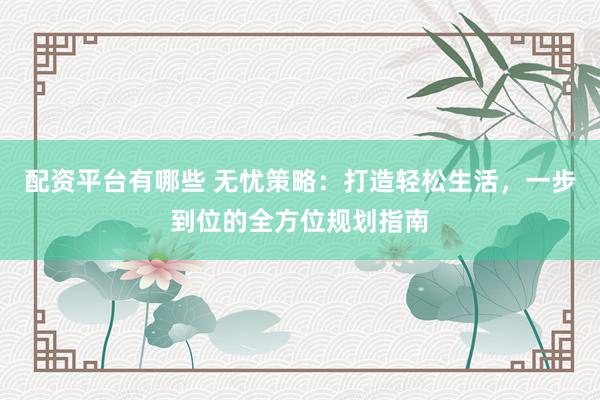 配资平台有哪些 无忧策略：打造轻松生活，一步到位的全方位规划指南