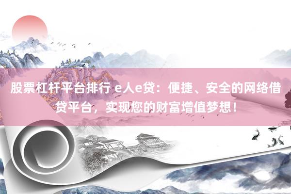 股票杠杆平台排行 e人e贷：便捷、安全的网络借贷平台，实现您的财富增值梦想！