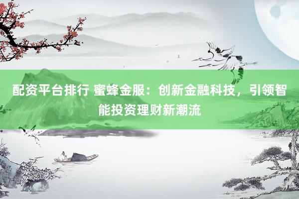 配资平台排行 蜜蜂金服：创新金融科技，引领智能投资理财新潮流