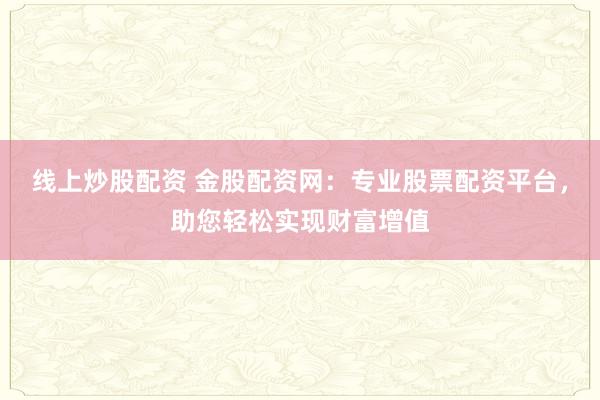 线上炒股配资 金股配资网：专业股票配资平台，助您轻松实现财富增值