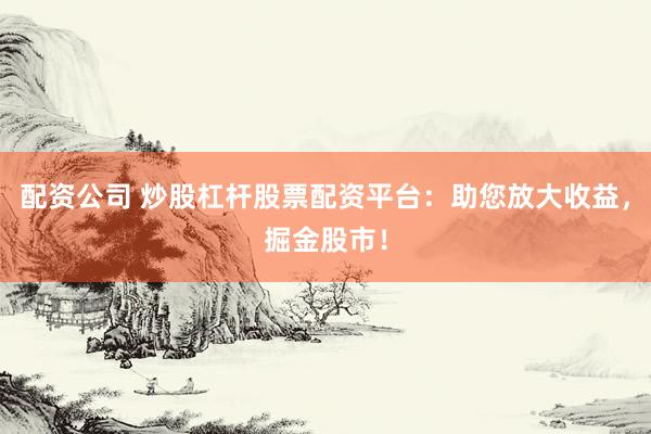 配资公司 炒股杠杆股票配资平台：助您放大收益，掘金股市！