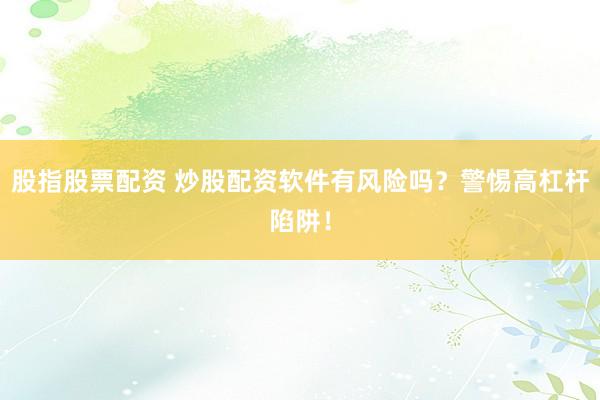 股指股票配资 炒股配资软件有风险吗？警惕高杠杆陷阱！