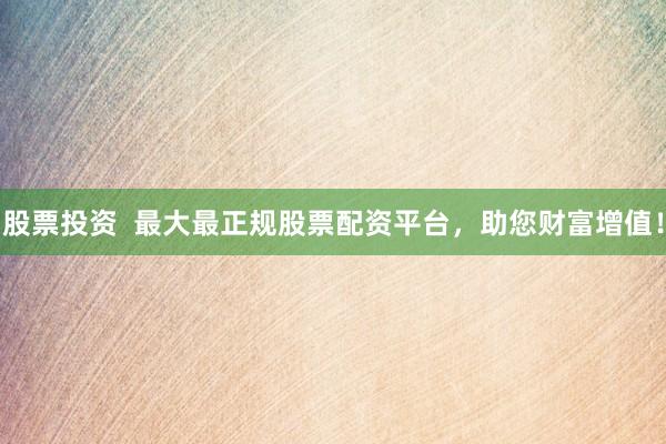 股票投资  最大最正规股票配资平台，助您财富增值！