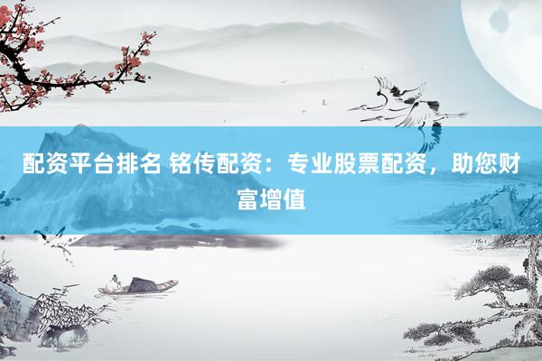 配资平台排名 铭传配资：专业股票配资，助您财富增值