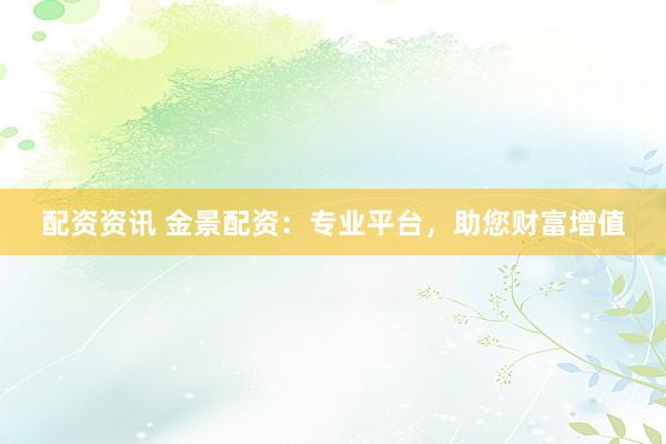 配资资讯 金景配资：专业平台，助您财富增值