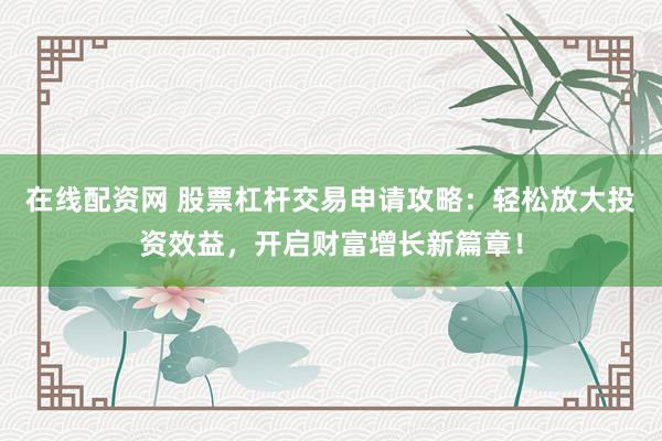 在线配资网 股票杠杆交易申请攻略：轻松放大投资效益，开启财富增长新篇章！