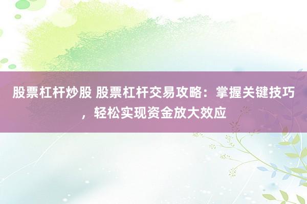 股票杠杆炒股 股票杠杆交易攻略：掌握关键技巧，轻松实现资金放大效应