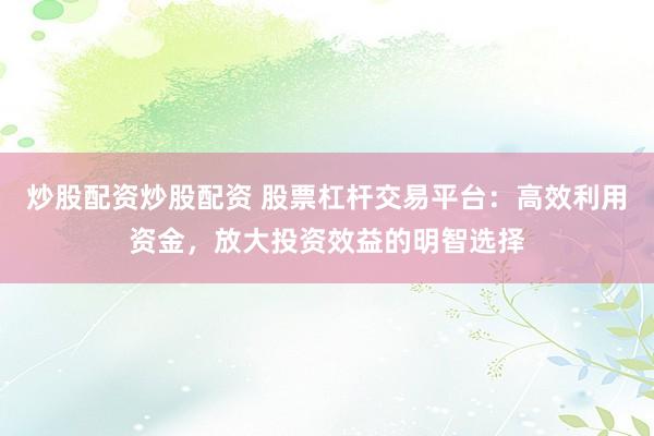 炒股配资炒股配资 股票杠杆交易平台：高效利用资金，放大投资效益的明智选择