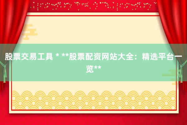 股票交易工具 * **股票配资网站大全：精选平台一览**