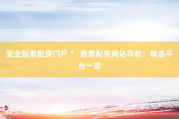 安全股票配资门户 *   股票配资网站导航：精选平台一览