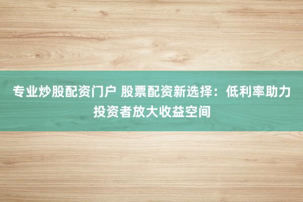 专业炒股配资门户 股票配资新选择：低利率助力投资者放大收益空间