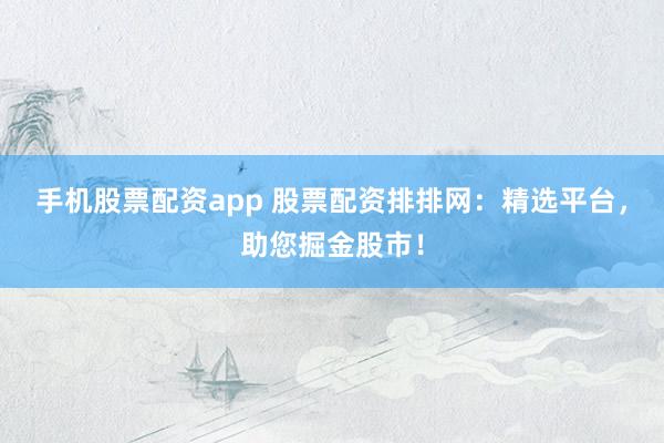 手机股票配资app 股票配资排排网：精选平台，助您掘金股市！