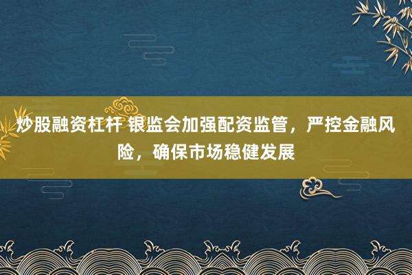 炒股融资杠杆 银监会加强配资监管，严控金融风险，确保市场稳健发展