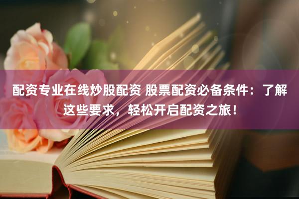 配资专业在线炒股配资 股票配资必备条件：了解这些要求，轻松开启配资之旅！