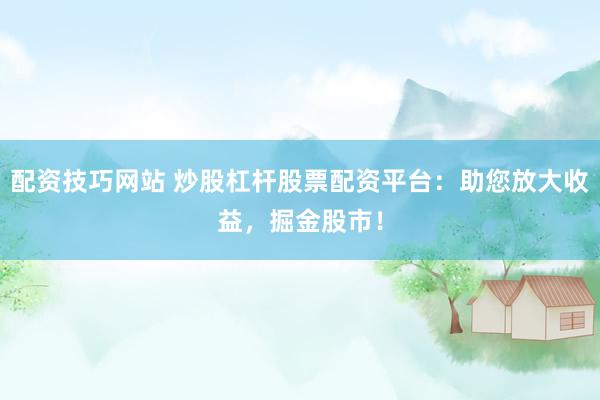 配资技巧网站 炒股杠杆股票配资平台：助您放大收益，掘金股市！