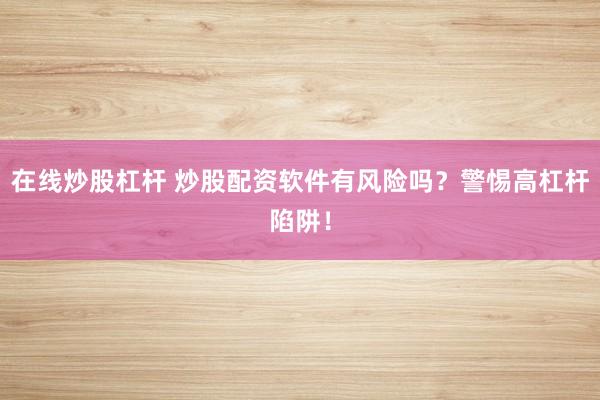 在线炒股杠杆 炒股配资软件有风险吗？警惕高杠杆陷阱！