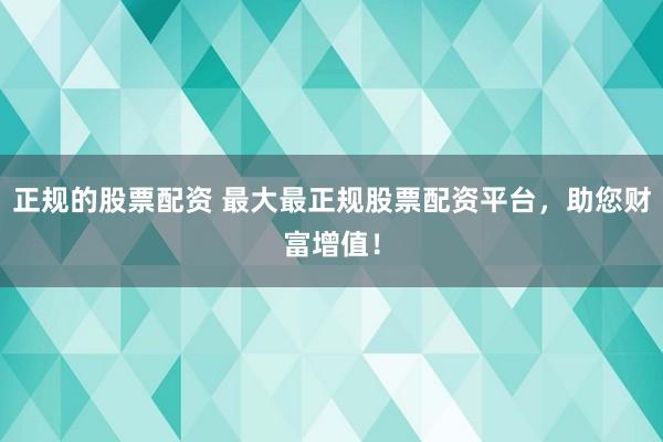 正规的股票配资 最大最正规股票配资平台，助您财富增值！