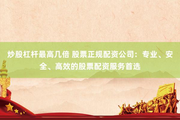 炒股杠杆最高几倍 股票正规配资公司：专业、安全、高效的股票配资服务首选