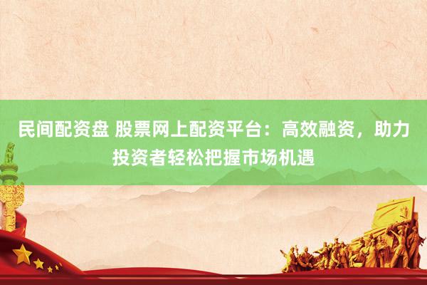 民间配资盘 股票网上配资平台：高效融资，助力投资者轻松把握市场机遇